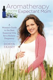 Aromatherapy and the expectant mom. A Woman's Guide to the Best Essential Oils for a Holistic Pregnancy cover image