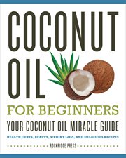 Coconut oil for beginners : your coconut oil miracle guide : health cures, beauty, weight loss, and delicious recipes cover image