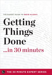 Getting Things Done in 30 Minutes : The Expert Guide to David Allen's Critically Acclaimed Book cover image