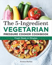 The 5 : Ingredient Vegetarian Pressure Cooker Cookbook. Fresh Pressure Cooker Recipes for Meals in Minutes cover image