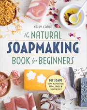 The Natural Soap Making Book for Beginners : Do-it-yourself Soaps Using All-natural Herbs, Spices, and Essential Oils cover image
