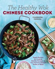 The Healthy Wok Chinese Cookbook : Fresh Recipes to Sizzle, Steam, and Stir-Fry Restaurant Favorites at Home cover image