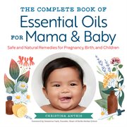 The Complete Book of Essential Oils for Mama and Baby : Safe and Natural Remedies for Pregnancy, Birth, and Children cover image