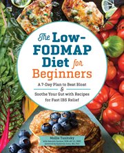 The Low-FODMAP Diet for Beginners : A 7-Day Plan to Beat Bloat and Soothe Your Gut with Recipes for Fast IBS Relief cover image