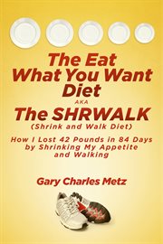 The eat what you want diet, aka the shrwalk (shrink and walk diet). How I Lost 42 Pounds In 84 Days By Shrinking My Appetite and Walking cover image
