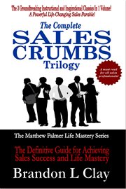 The complete sales crumbs trilogy. The Definitive Guide to Achieving Sales Success and Life Mastery cover image