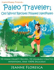 Paleo traveler: old world recipes flipped neopaleo cookbook. 50 Home-hearty Recipes, 50 Uniquely Crafted Intentions, & 100% Delicious cover image