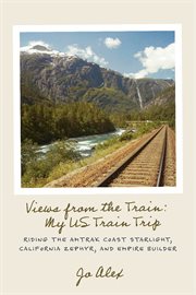 Views from the train: my us train trip. Riding the Amtrak Coast Starlight, California Zephyr, and Empire Builder cover image