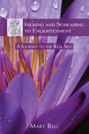 Kicking and screaming to enlightenment. A Journey to the Real Self cover image