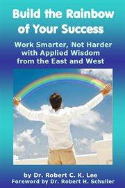 Build the rainbow of your success. Work Smarter, Not Harder with Applied Wisdom from the East and West cover image