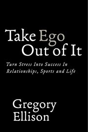Take ego out of it. Turn Stress Into Success In Relationships, Sports and Life cover image