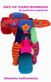 Art of yarn bombing: no pattern required cover image