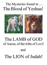 The Mysteries Found in The Blood of Yeshua!: the Lamb of God, of Aaron, of the Tribe of Levi! And The Lion of Judah! cover image