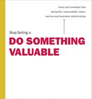 Stop selling & do something valuable: tools and mind-sets that demystify 'value added' sales, service and business relationships cover image