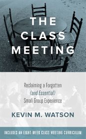 The class meeting : reclaiming a forgotten (and essential) small group experience cover image