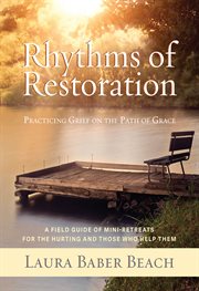 Rhythms of restoration : practicing grief on the path of grace : a field guide of mini-retreats for the hurting and those who help them cover image