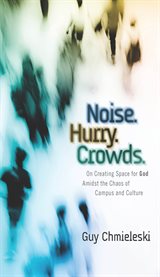 Noise, hurry, crowds : on creating space for God amidst the chaos of campus and culture cover image