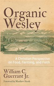 Organic Wesley : a Christian perspective on food, farming, and faith cover image