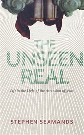 The unseen real : life in the light of the ascension of Jesus cover image
