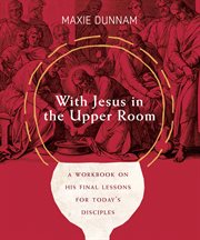 With Jesus in the upper room : a workbook on his final lessons for today's disciples cover image