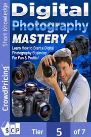DIGITAL PHOTOGRAPHY MASTERY : Learn How to Start a Digital Photography Business for Fun & Profits! cover image