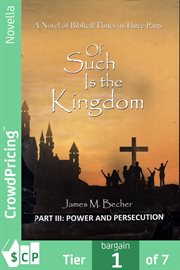 Of such is the kingdom, part iii: power and persecution. A Novel of the early Church And The Roman Empire cover image