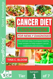 Cancer Diet Cookbook for Newly Diagnosed : The Ultimate Easy to Prepare Healthy Meal Recipes to Help Support Cancer Treatment and Recover cover image