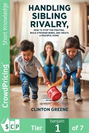 Handling Sibling Rivalry : How To Stop The Fighting, Build Stronger Bond And Create A Peaceful Home cover image