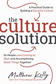 The culture solution. A Practical Guide to Building a Dynamic Culture So People Love Coming to Work and Accomplishing Grea cover image