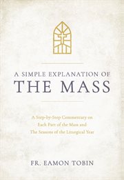 A simple explanation of the mass. A Step-By-Step Commentary On Each Part of the Mass and the Seasons cover image