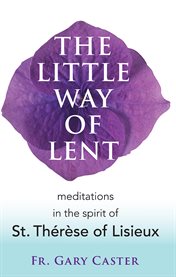 The little way of Lent : meditations in the spirit of St. Thérèse of Lisieux cover image