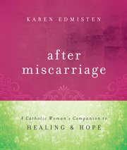 After miscarriage : a Catholic woman's companion to healing and hope cover image