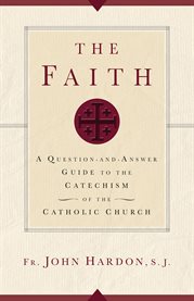 The faith : a question-and-answer guide to The Catechism of the Catholic Church cover image