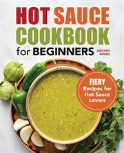 Hot Sauce Cookbook for Beginners : Fiery Recipes for Hot Sauce Lovers cover image