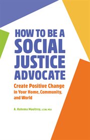 How to Be a Social Justice Advocate : Create Positive Change in Your Home, Community, and World cover image