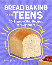 Bread Baking for Teens : 30 Step-by-Step Recipes for Beginners cover image