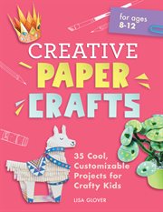 Creative Paper Crafts : 35 Cool, Customizable Projects for Crafty Kids cover image