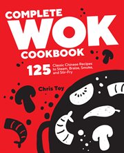Complete Wok Cookbook : 125 Classic Chinese Recipes to Steam, Braise, Smoke, and Stir-Fry cover image