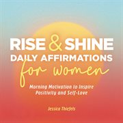 Rise and Shine : Daily Affirmations for Women. Morning Motivation to Inspire Positivity and Self-Love cover image