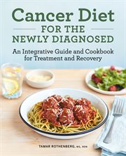 Cancer Diet for the Newly Diagnosed : An Integrative Guide and Cookbook for Treatment and Recovery cover image
