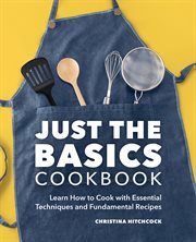 Just the Basics Cookbook : Learn How to Cook with Essential Techniques and Fundamental Recipes cover image