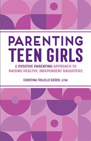 Parenting Teen Girls : A Positive Parenting Approach to Raising Healthy, Independent Daughters cover image