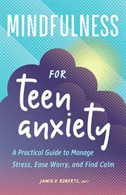 Mindfulness for Teen Anxiety : A Practical Guide to Manage Stress, Ease Worry, and Find Calm cover image