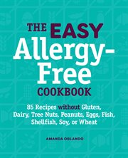 The Easy Allergy : Free Cookbook. 85 Recipes without Gluten, Dairy, Tree Nuts, Peanuts, Eggs, Fish, Shellfish, Soy, or Wheat cover image