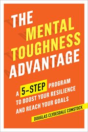 The Mental Toughness Advantage : A 5-Step Program to Boost Your Resilience and Reach Your Goals cover image