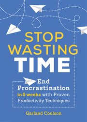 Stop Wasting Time : End Procrastination in 5 Weeks with Proven Productivity Techniques cover image
