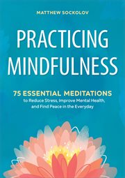 Practicing Mindfulness : 75 Essential Meditations to Reduce Stress, Improve Mental Health, and Find Peace in the Everyday cover image
