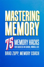 Mastering Memory : 75 Memory Hacks for Success in School, Work, and Life cover image