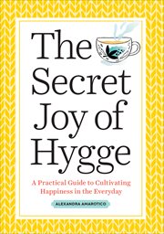 The Secret Joy of Hygge : A Practical Guide to Cultivating Happiness in the Everyday cover image