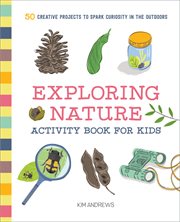 Exploring Nature Activity Book for Kids : 50 Creative Projects To Spark Curiosity In The Outdoors cover image